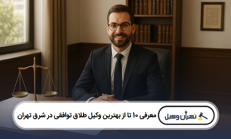معرفی 10 تا از بهترین وکیل طلاق توافقی در شرق تهران