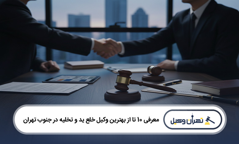 بهترین وکیل خلع ید و تخلیه در جنوب تهران