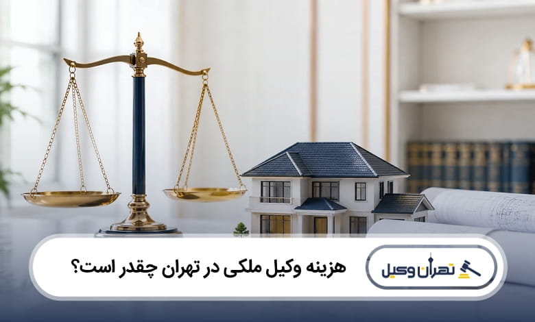 هزینه وکیل ملکی در تهران چقدر است؟